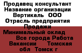 Продавец-консультант › Название организации ­ Вертикаль, ООО › Отрасль предприятия ­ Продажи › Минимальный оклад ­ 60 000 - Все города Работа » Вакансии   . Томская обл.,Томск г.